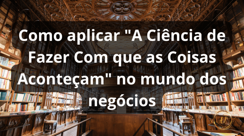 Como aplicar "A Ciência de Fazer Com que as Coisas Aconteçam" no mundo dos negócios